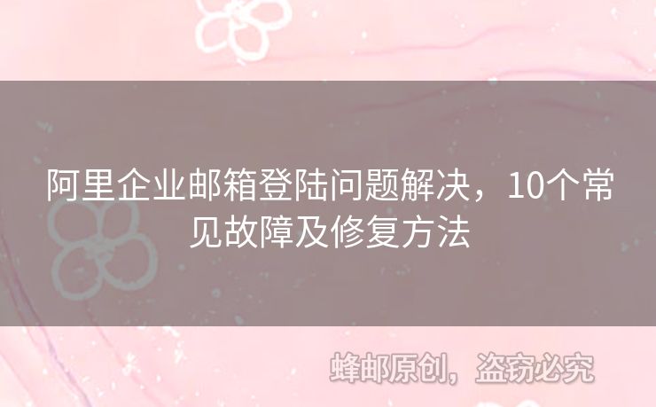 阿里企业邮箱登陆问题解决，10个常见故障及修复方法