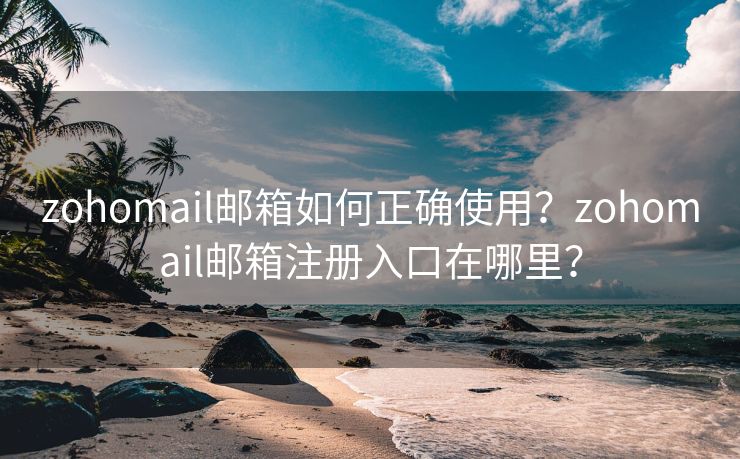 zohomail邮箱如何正确使用？zohomail邮箱注册入口在哪里？