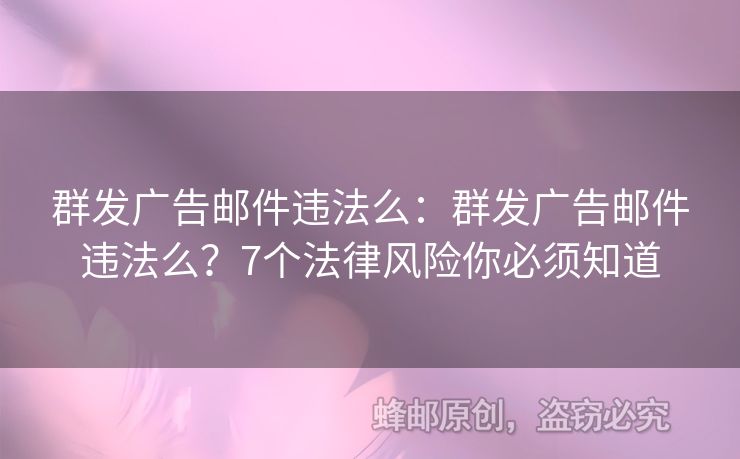 群发广告邮件违法么：群发广告邮件违法么？7个法律风险你必须知道