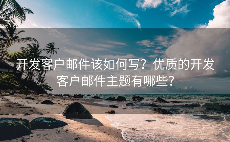 开发客户邮件该如何写？优质的开发客户邮件主题有哪些？