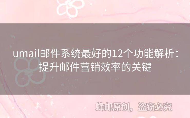 umail邮件系统最好的12个功能解析：提升邮件营销效率的关键