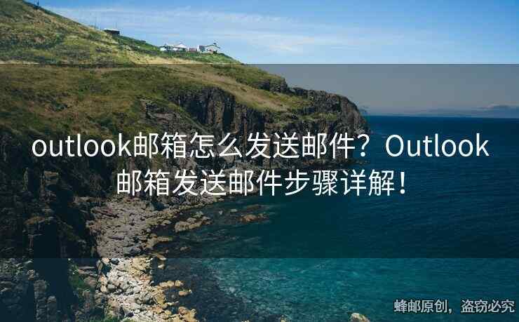 outlook邮箱怎么发送邮件？Outlook邮箱发送邮件步骤详解！