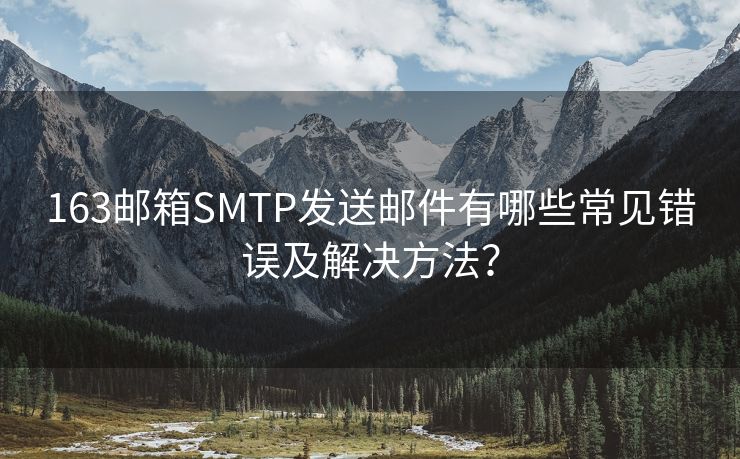 163邮箱SMTP发送邮件有哪些常见错误及解决方法？