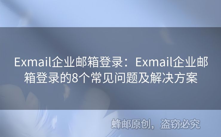 Exmail企业邮箱登录：Exmail企业邮箱登录的8个常见问题及解决方案