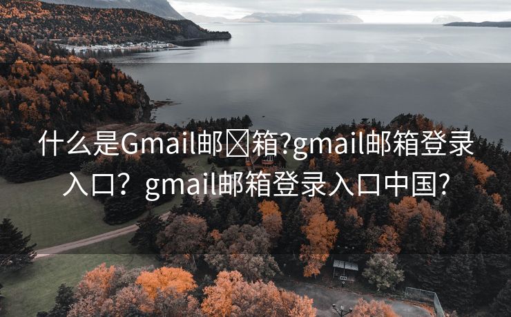 什么是Gmail邮​箱?gmail邮箱登录入口？gmail邮箱登录入口中国?