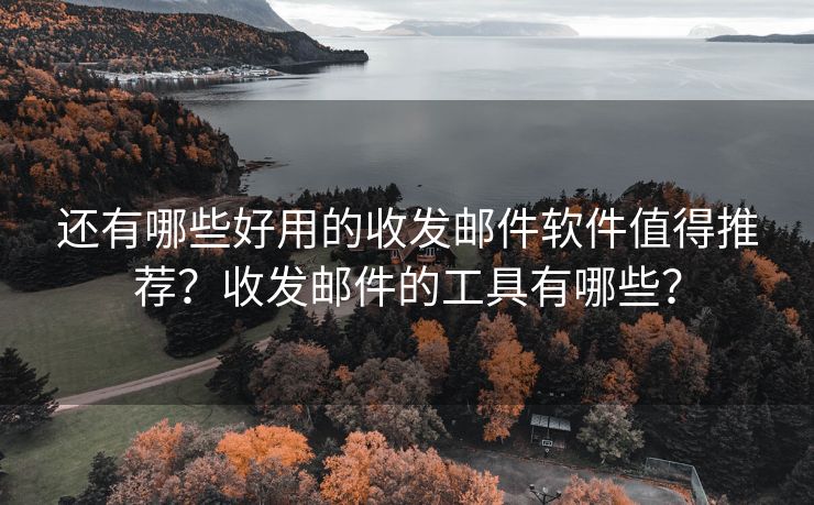 还有哪些好用的收发邮件软件值得推荐？收发邮件的工具有哪些？