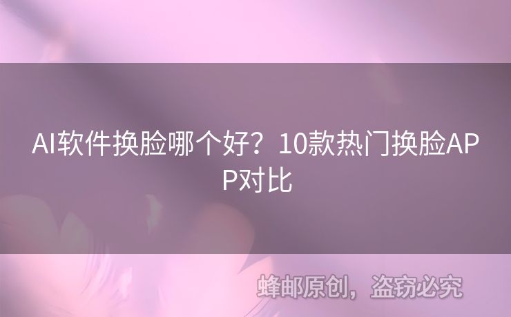 AI软件换脸哪个好？10款热门换脸APP对比