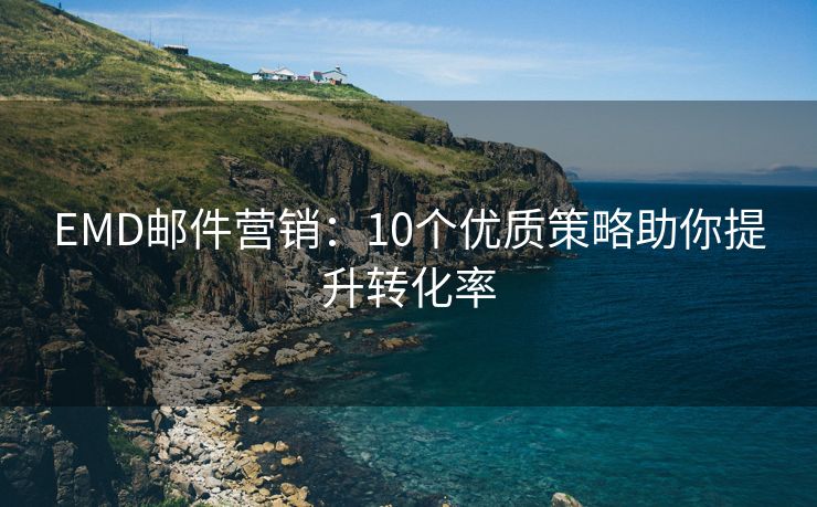 EMD邮件营销：10个优质策略助你提升转化率