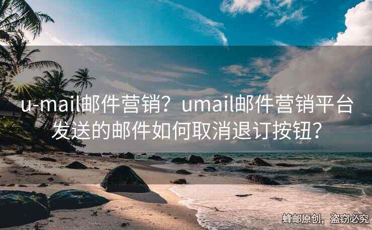 u-mail邮件营销？umail邮件营销平台发送的邮件如何取消退订按钮？