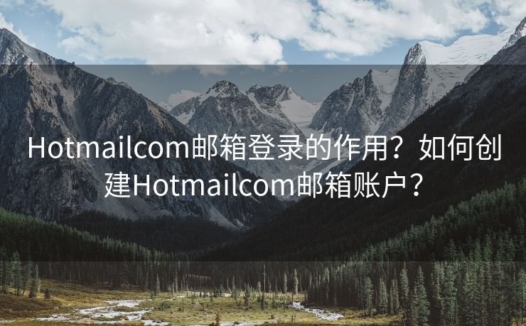 Hotmailcom邮箱登录的作用？如何创建Hotmailcom邮箱账户？