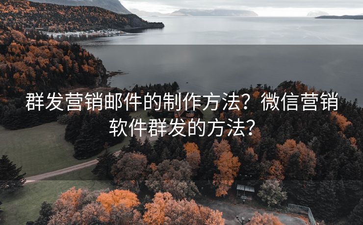 群发营销邮件的制作方法？微信营销软件群发的方法？