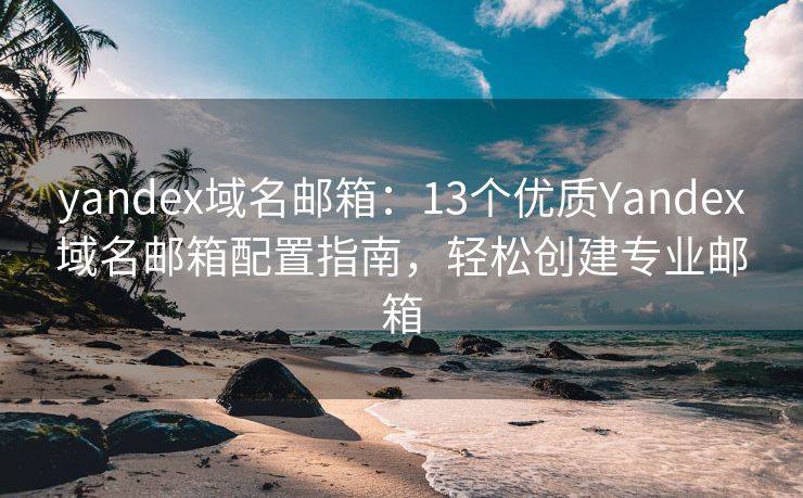 yandex域名邮箱：13个优质Yandex域名邮箱配置指南，轻松创建专业邮箱