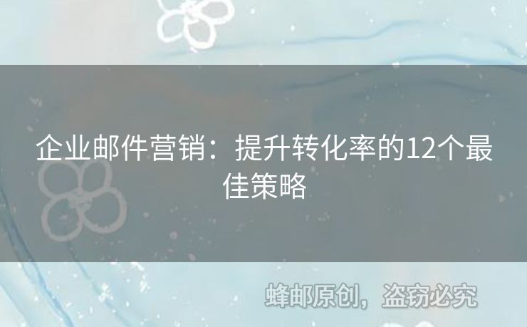 企业邮件营销：提升转化率的12个最佳策略