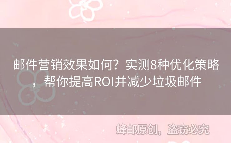 邮件营销效果如何？实测8种优化策略，帮你提高ROI并减少垃圾邮件