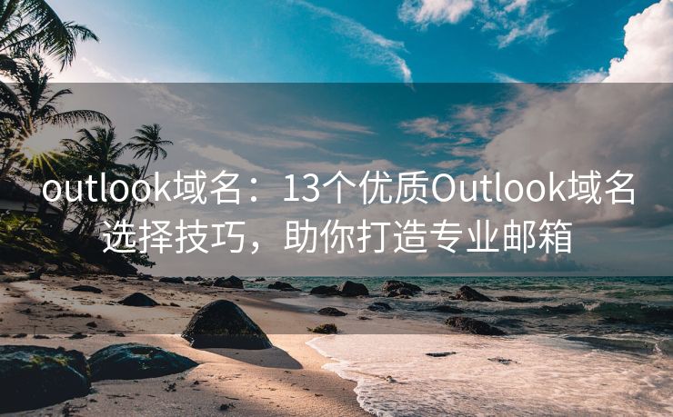 outlook域名：13个优质Outlook域名选择技巧，助你打造专业邮箱