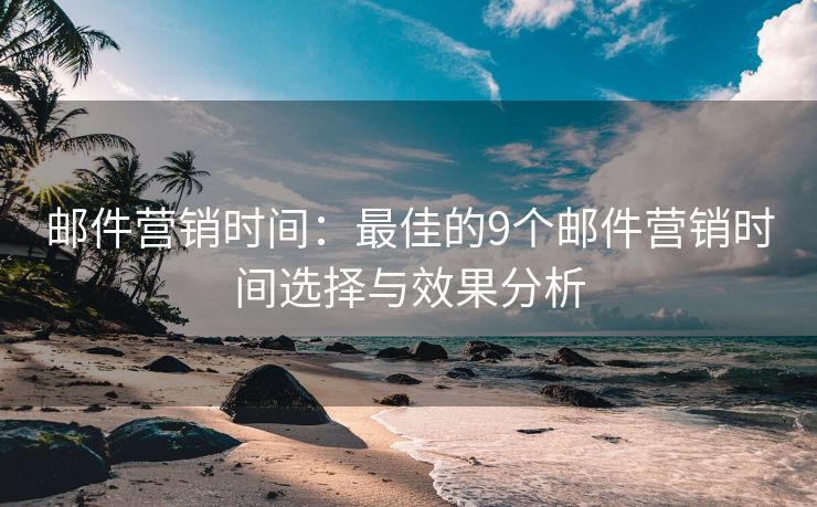 邮件营销时间：最佳的9个邮件营销时间选择与效果分析