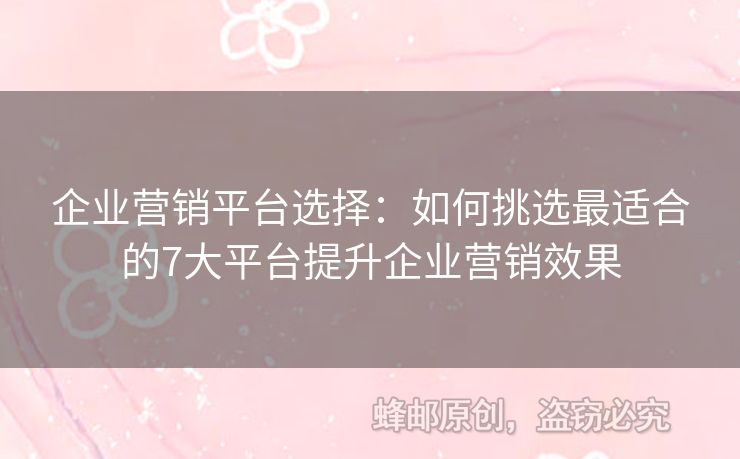 企业营销平台选择：如何挑选最适合的7大平台提升企业营销效果