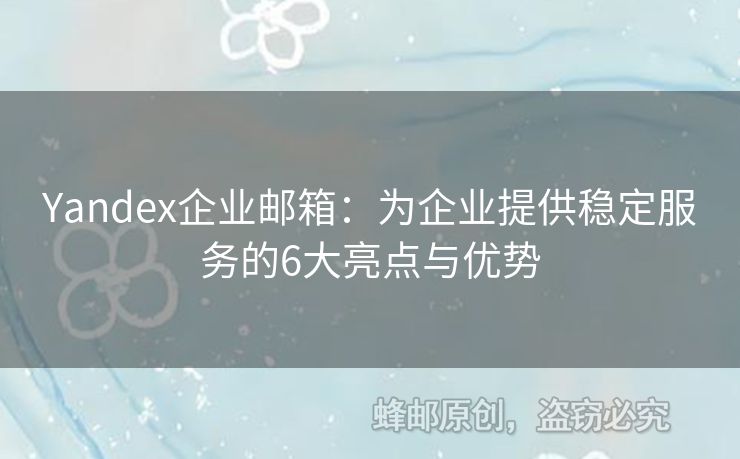 Yandex企业邮箱：为企业提供稳定服务的6大亮点与优势