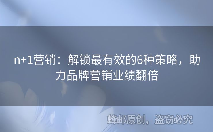 n+1营销：解锁最有效的6种策略，助力品牌营销业绩翻倍