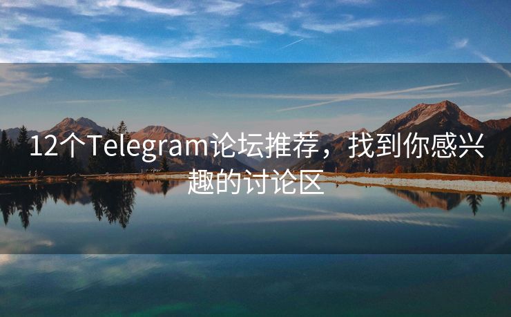 12个Telegram论坛推荐，找到你感兴趣的讨论区