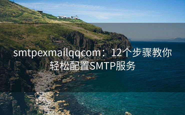 smtpexmailqqcom：12个步骤教你轻松配置SMTP服务