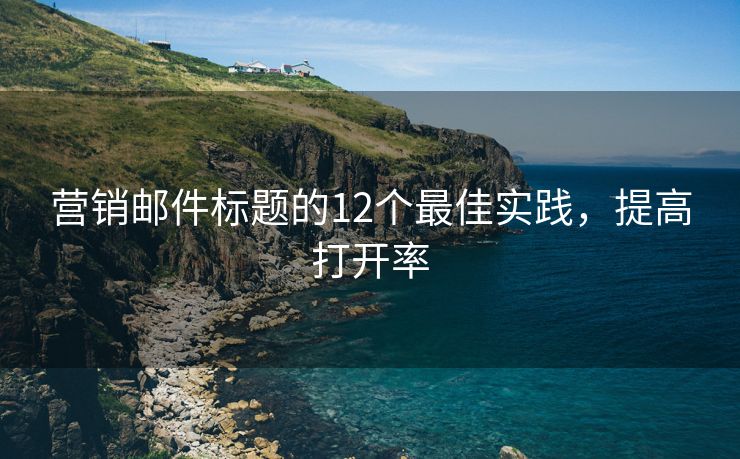 营销邮件标题的12个最佳实践，提高打开率