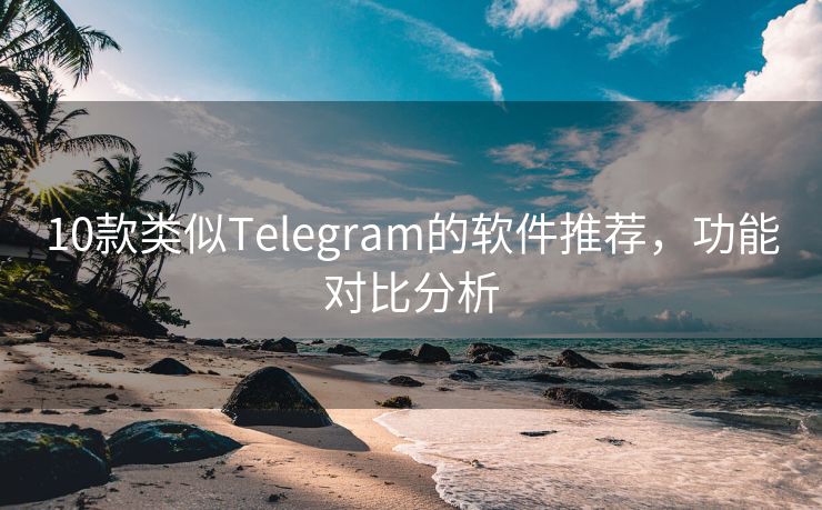 10款类似Telegram的软件推荐，功能对比分析