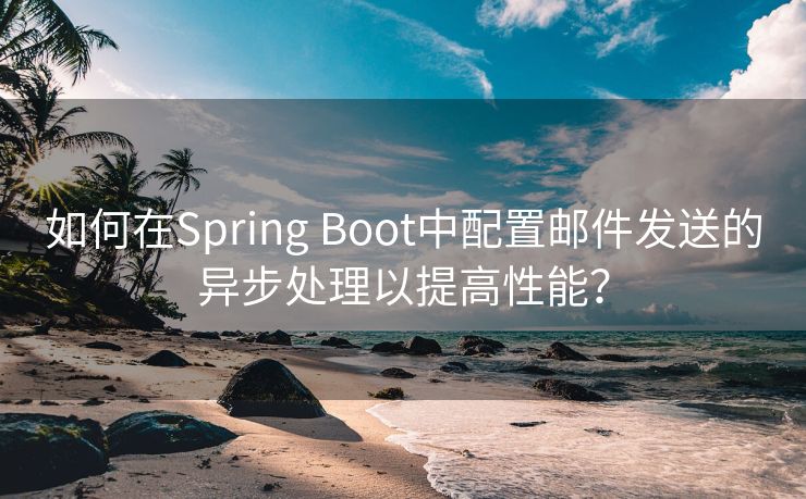 如何在Spring Boot中配置邮件发送的异步处理以提高性能？