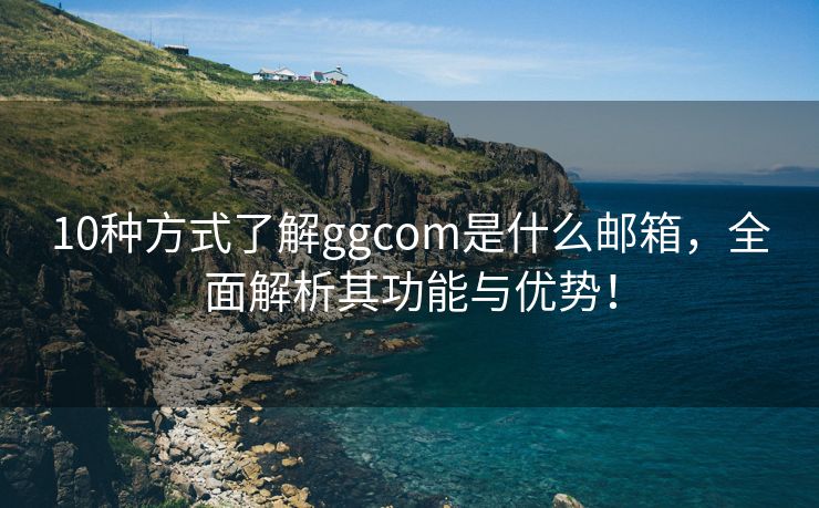 10种方式了解ggcom是什么邮箱，全面解析其功能与优势！