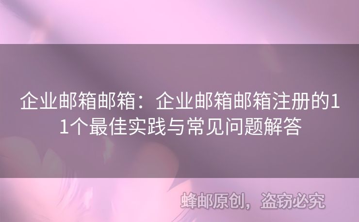 企业邮箱邮箱：企业邮箱邮箱注册的11个最佳实践与常见问题解答