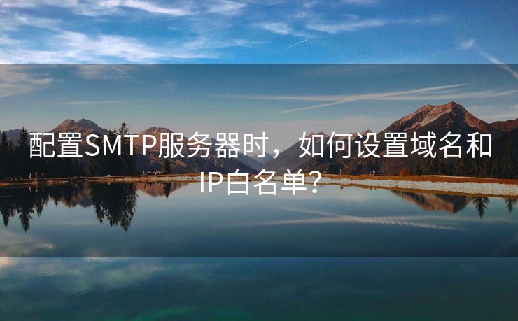 配置SMTP服务器时，如何设置域名和IP白名单？