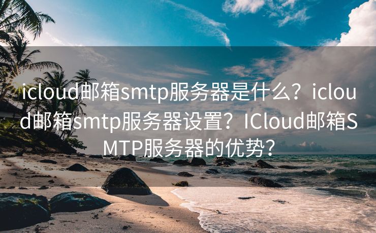 icloud邮箱smtp服务器是什么？icloud邮箱smtp服务器设置？ICloud邮箱SMTP服务器的优势？