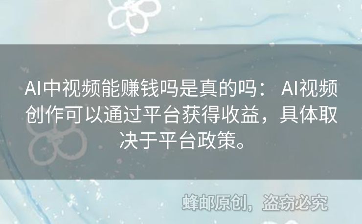 AI中视频能赚钱吗是真的吗： AI视频创作可以通过平台获得收益，具体取决于平台政策。