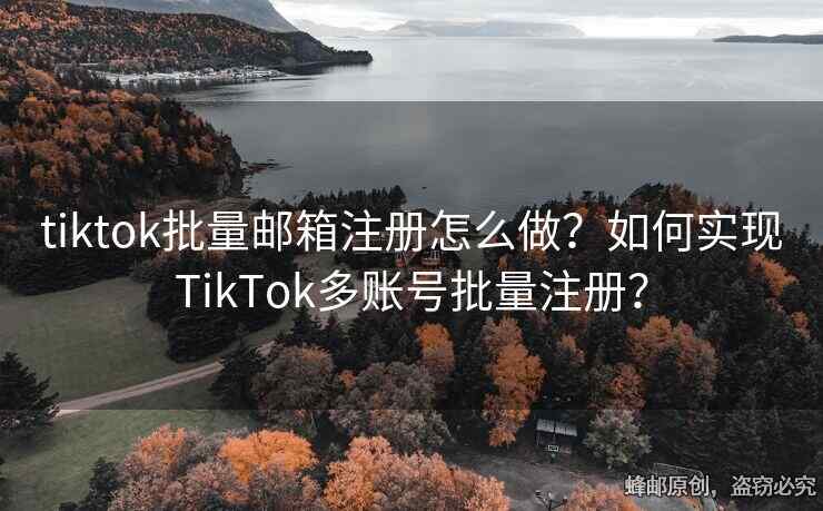 tiktok批量邮箱注册怎么做？如何实现TikTok多账号批量注册？