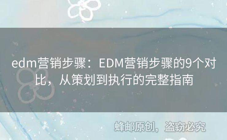 edm营销步骤：EDM营销步骤的9个对比，从策划到执行的完整指南