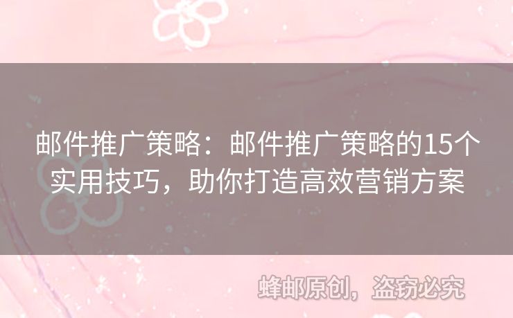 邮件推广策略：邮件推广策略的15个实用技巧，助你打造高效营销方案