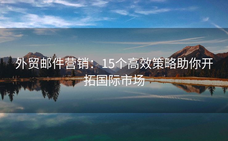 外贸邮件营销：15个高效策略助你开拓国际市场