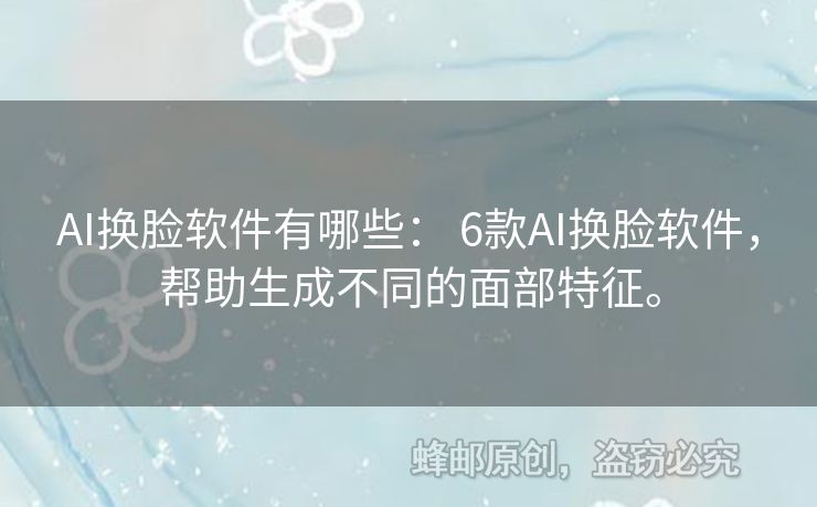 AI换脸软件有哪些： 6款AI换脸软件，帮助生成不同的面部特征。