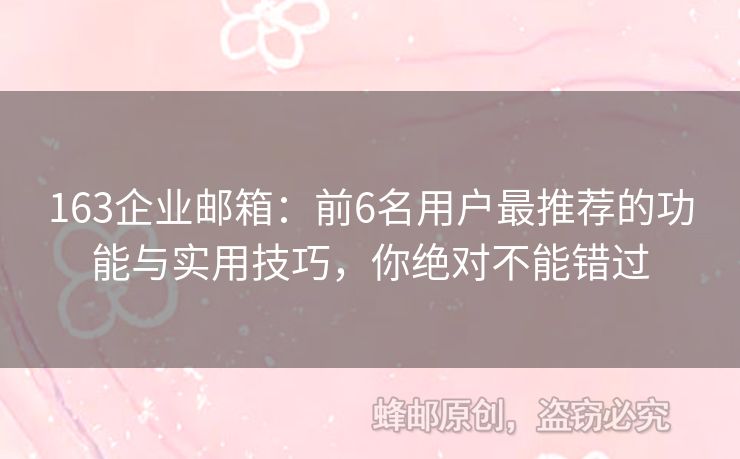 163企业邮箱：前6名用户最推荐的功能与实用技巧，你绝对不能错过