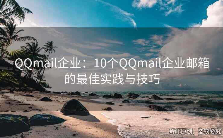 QQmail企业：10个QQmail企业邮箱的最佳实践与技巧