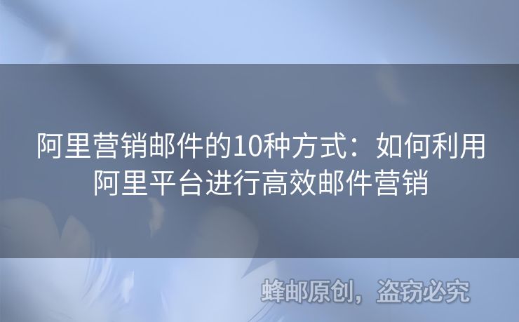 阿里营销邮件的10种方式：如何利用阿里平台进行高效邮件营销