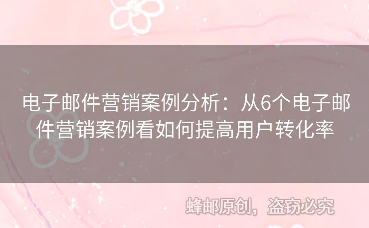 电子邮件营销案例分析：从6个电子邮件营销案例看如何提高用户转化率