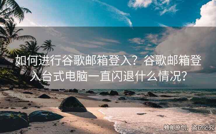 如何进行谷歌邮箱登入？谷歌邮箱登入台式电脑一直闪退什么情况？