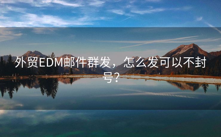 外贸EDM邮件群发，怎么发可以不封号？