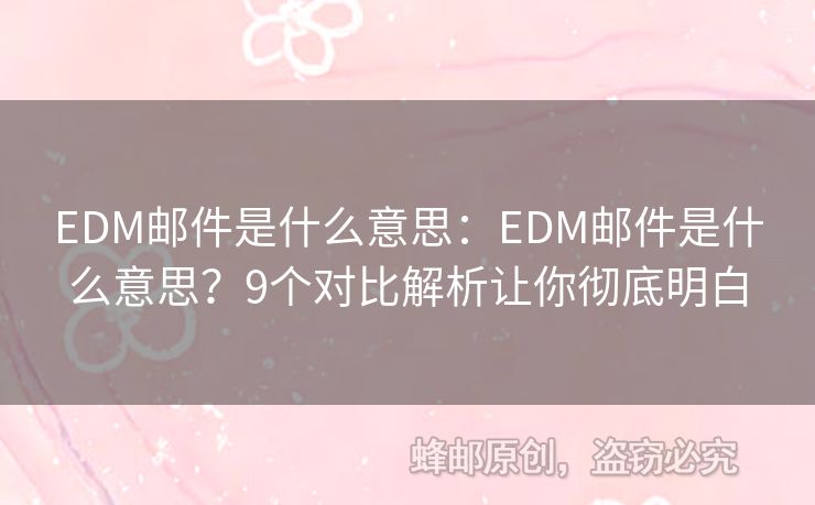 EDM邮件是什么意思：EDM邮件是什么意思？9个对比解析让你彻底明白