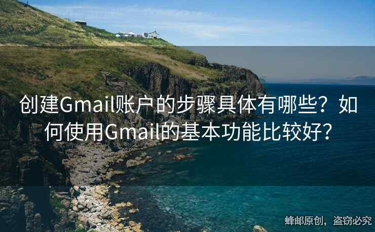 创建Gmail账户的步骤具体有哪些？如何使用Gmail的基本功能比较好？