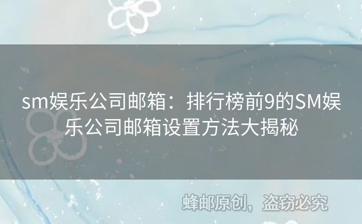 sm娱乐公司邮箱：排行榜前9的SM娱乐公司邮箱设置方法大揭秘