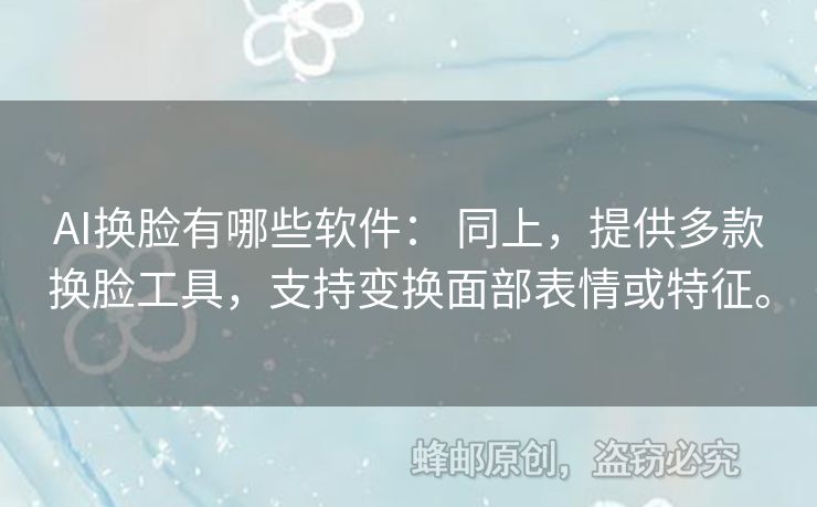 AI换脸有哪些软件： 同上，提供多款换脸工具，支持变换面部表情或特征。