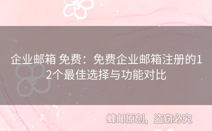 企业邮箱 免费：免费企业邮箱注册的12个最佳选择与功能对比