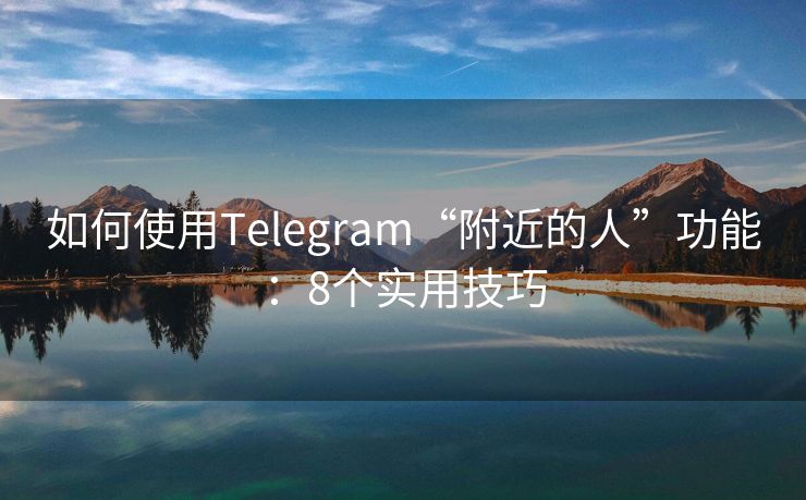 如何使用Telegram“附近的人”功能：8个实用技巧